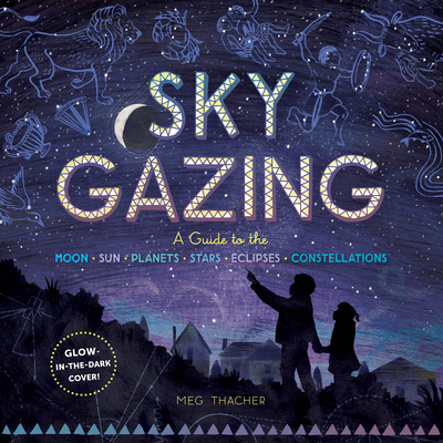 Sky Gazing: A Guide to the Moon, Sun, Planets, Stars, Eclipses, and Constellations - Meg Thacher
