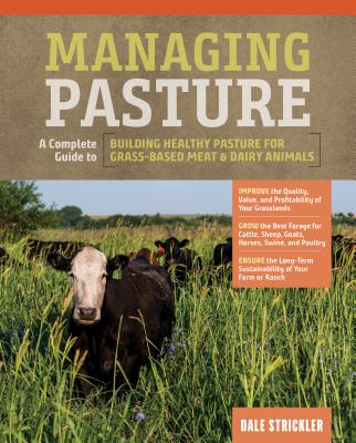Managing Pasture: A Complete Guide to Building Healthy Pasture for Grass-Based Meat & Dairy Animals - Dale Strickler