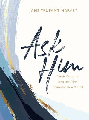 Ask Him: Simple Words to Jumpstart Your Conversation with God - Jane Trufant Harvey