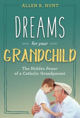 Dreams for Your Grandchild: The Hidden Power of a Catholic Grandparent - Allen R. Hunt