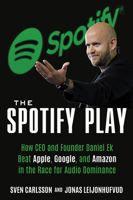 The Spotify Play: How CEO and Founder Daniel Ek Beat Apple, Google, and Amazon in the Race for Audio Dominance - Sven Carlsson