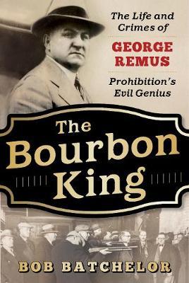 The Bourbon King: The Life and Crimes of George Remus, Prohibition's Evil Genius - Bob Batchelor