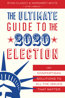 The Ultimate Guide to the 2020 Election: 101 Nonpartisan Solutions to All the Issues That Matter - No Labels