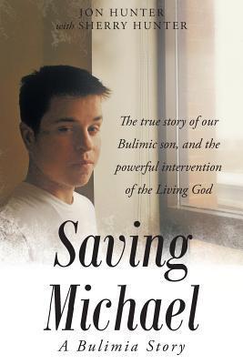 Saving Michael: A Bulimia Story: The true story of our Bulimic son, and the powerful intervention of the Living God - Jon Hunter