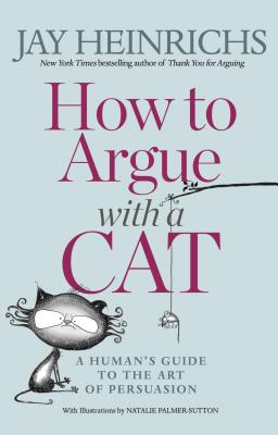 How to Argue with a Cat: A Human's Guide to the Art of Persuasion - Jay Heinrichs
