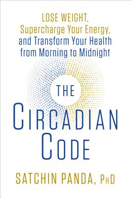 The Circadian Code: Lose Weight, Supercharge Your Energy, and Transform Your Health from Morning to Midnight - Satchin Panda
