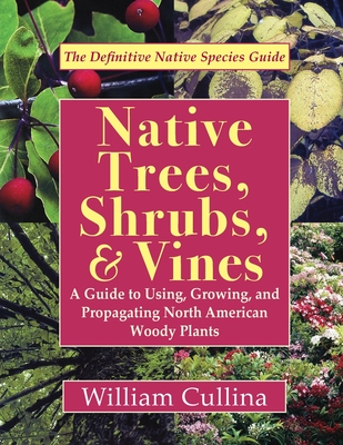 Native Trees, Shrubs, and Vines: A Guide to Using, Growing, and Propagating North American Woody Plants (Latest Edition) - William Cullina