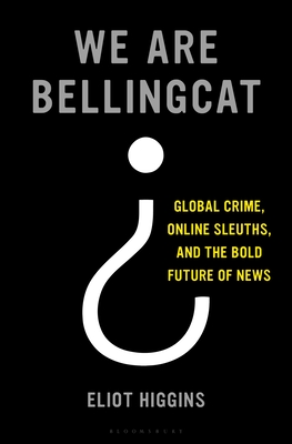 We Are Bellingcat: Global Crime, Online Sleuths, and the Bold Future of News - Eliot Higgins