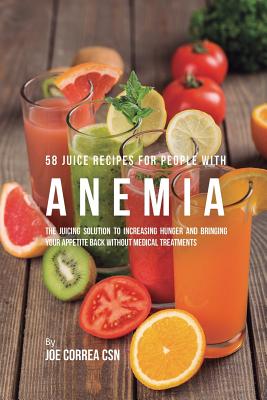 58 Juice Recipes for People with Anemia: The Juicing Solution to Increasing Hunger and Bringing Your Appetite Back without Medical Treatments - Joe Correa