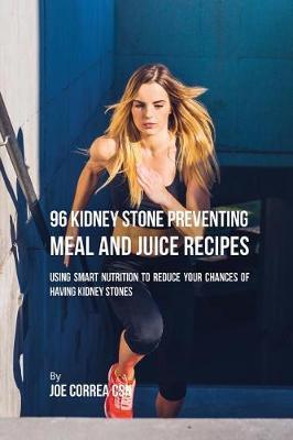 96 Kidney Stone Preventing Meal and Juice Recipes: Using Smart Nutrition to Reduce Your Chances to Having Kidney Stones - Joe Correa
