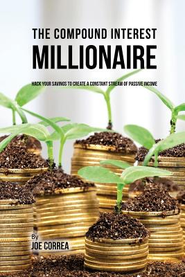 The Compound Interest Millionaire: Hack Your Savings to Create a Constant Stream of Passive Income - Joe Correa