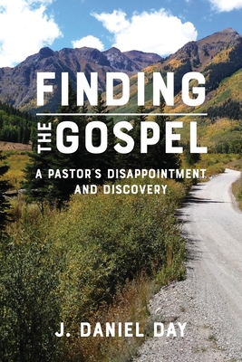 Finding the Gospel: A Pastor's Disappointment and Discovery - J. Daniel Day