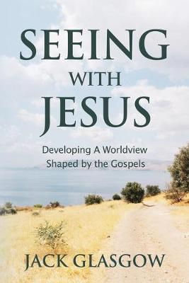 Seeing with Jesus: Developing a Worldview Shaped by the Gospels - Jack Glasgow