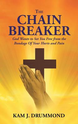 The Chain Breaker: God Wants to Set You Free from the Bondage Of Your Hurts and Pain - Kam J. Drummond