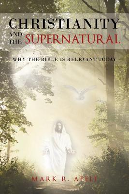 Christianity and the Supernatural: Why the Bible Is Relevant Today - Mark R. Apelt