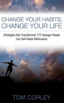 Change Your Habits, Change Your Life: Strategies That Transformed 177 Average People Into Self-Made Millionaires - Tom Corley