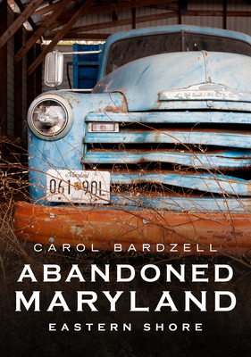 Abandoned Maryland: Eastern Shore - Carol Bardzell