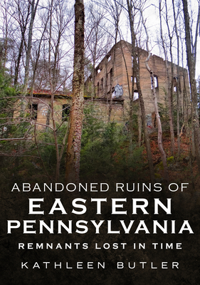 Abandoned Ruins of Eastern Pennsylvania: Remnants Lost in Time - Kathleen Butler