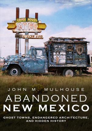 Abandoned New Mexico: Ghost Towns, Endangered Architecture, and Hidden History - John M. Mulhouse