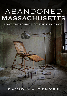 Abandoned Massachusetts: Lost Treasures of the Bay State - David Whitemyer