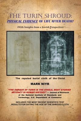 The Turin Shroud: Physical Evidence of Life After Death?: (With Insights from a Jewish Perspective) - Mark Niyr