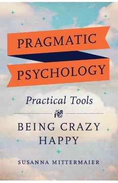 Pragmatic Psychology: Practical Tools for Being Crazy Happy - Susanna Mittermaier