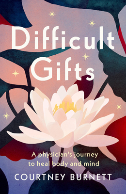 Difficult Gifts: A Physician's Journey to Heal Body and Mind - Courtney Burnett