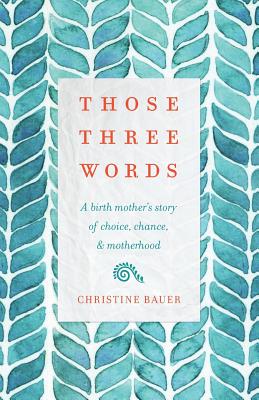 Those Three Words: A Birth Mother's Story of Choice, Chance, and Motherhood - Christine Bauer
