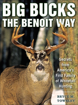 Big Bucks the Benoit Way: Secrets from America's First Family of Whitetail Hunting - Bryce M. Towsley