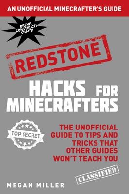 Hacks for Minecrafters: Redstone: The Unofficial Guide to Tips and Tricks That Other Guides Won't Teach You - Megan Miller