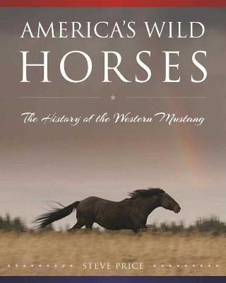 America's Wild Horses: The History of the Western Mustang - Steve Price