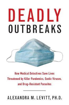 Deadly Outbreaks: How Medical Detectives Save Lives Threatened by Killer Pandemics, Exotic Viruses, and Drug-Resistant Parasites - Alexandra M. Levitt