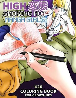 High Hentai: Smoking Hot Manga Girls: 420 Coloring Book for Grown-Ups - Lika Kali