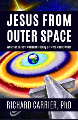 Jesus from Outer Space: What the Earliest Christians Really Believed about Christ - Richard Carrier