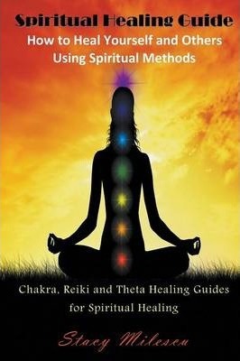 Spiritual Healing Guide: How to Heal Yourself and Others Using Spiritual Methods: Chakra, Reiki and Theta Healing Guides for Spiritual Healing - Stacy Milescu