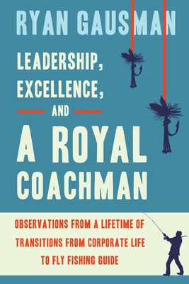 Leadership, Excellence, and a Royal Coachman: Observations from a Lifetime of Transitions from Corporate Life to Fly Fishing Guide - Ryan Gausman