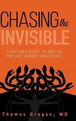 Chasing the Invisible: A Doctor's Quest to Abolish the Last Unseen Cancer Cell - Thomas Grogan Md
