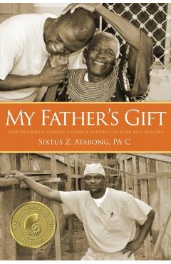 My Father's Gift: How One Man's Purpose Became a Journey of Hope and Healing - Sixtus Z. Atabong