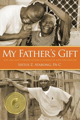 My Father's Gift: How One Man's Purpose Became a Journey of Hope and Healing - Sixtus Z. Atabong