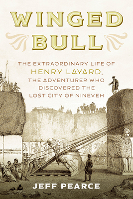 Winged Bull: The Extraordinary Life of Henry Layard, the Adventurer Who Discovered the Lost City of Nineveh - Jeff Pearce