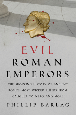 Evil Roman Emperors: The Shocking History of Ancient Rome's Most Wicked Rulers from Caligula to Nero and More - Phillip Barlag