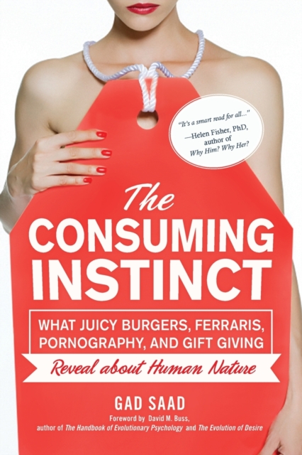 The Consuming Instinct: What Juicy Burgers, Ferraris, Pornography, and Gift Giving Reveal About Human Nature - Gad Saad