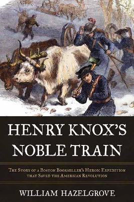 Henry Knox's Noble Train: The Story of a Boston Bookseller's Heroic Expedition That Saved the American Revolution - William Hazelgrove