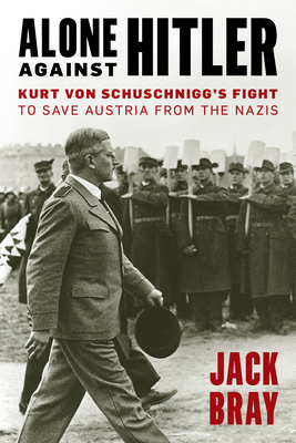 Alone Against Hitler: Kurt Von Schuschnigg's Fight to Save Austria from the Nazis - Jack Bray