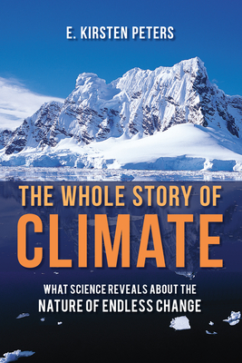 The Whole Story of Climate: What Science Reveals about the Nature of Endless Change - E. Kirsten Peters