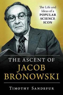 The Ascent of Jacob Bronowski: The Life and Ideas of a Popular Science Icon - Timothy Sandefur