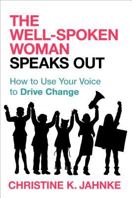 The Well-Spoken Woman Speaks Out: How to Use Your Voice to Drive Change - Christine K. Jahnke