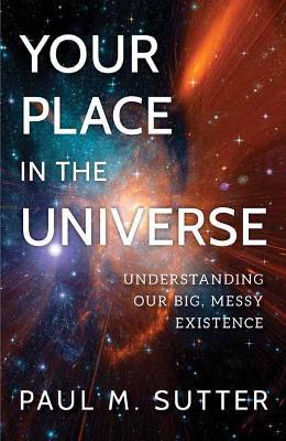 Your Place in the Universe: Understanding Our Big, Messy Existence - Paul M. Sutter