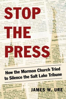 Stop the Press: How the Mormon Church Tried to Silence the Salt Lake Tribune - James W. Ure