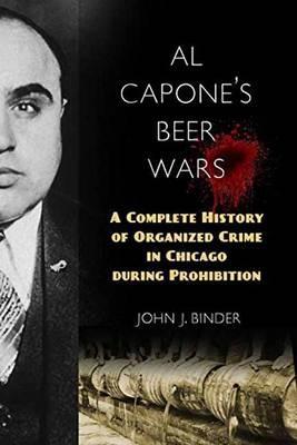 Al Capone's Beer Wars: A Complete History of Organized Crime in Chicago During Prohibition - John J. Binder